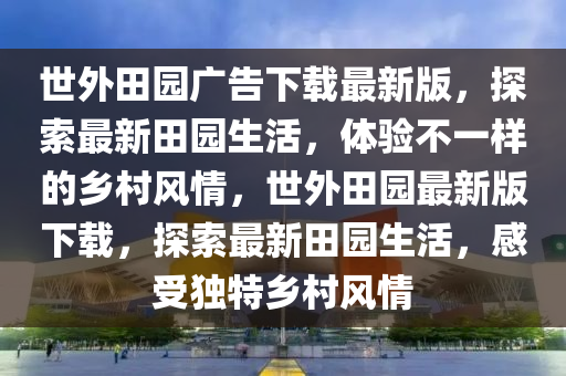 世外田園廣告下載最新版，探索最新田園生活，體驗不一樣的液壓動力機械,元件制造鄉(xiāng)村風(fēng)情，世外田園最新版下載，探索最新田園生活，感受獨特鄉(xiāng)村風(fēng)情