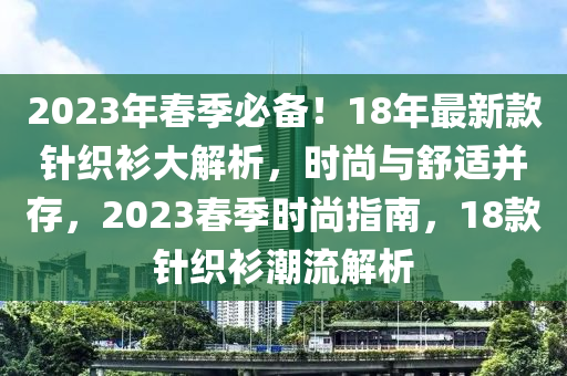 2023年春季必備！18年最新款針織衫大解析，時尚與舒適并存，2023春季時尚指南，18款針織衫潮流解析