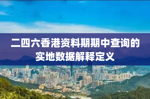 二四六香港資料期期中查詢(xún)的實(shí)地?cái)?shù)據(jù)解釋定義