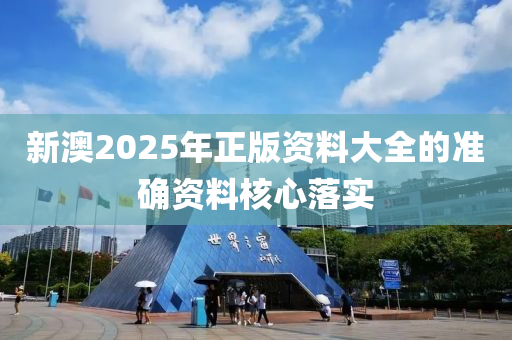 新澳2025年正版資料大全的準確資料核心落實