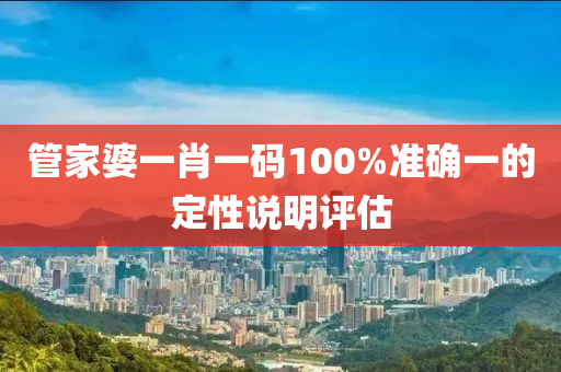 管家婆一肖一碼100%準(zhǔn)確一的定性說明評估