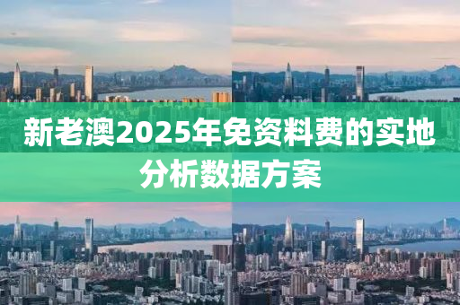 新老澳2025年免資料費的實地分析數(shù)據(jù)方案