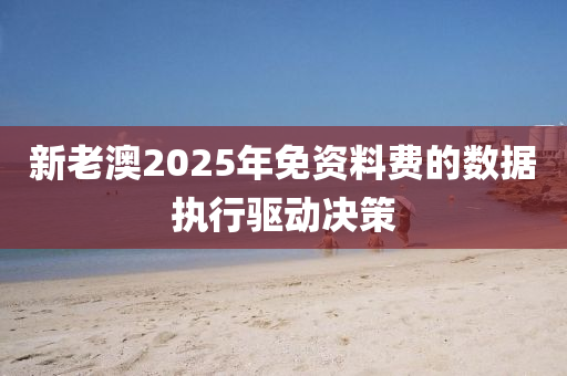 新老澳2025年免資料費的數(shù)據(jù)執(zhí)行驅(qū)動決策