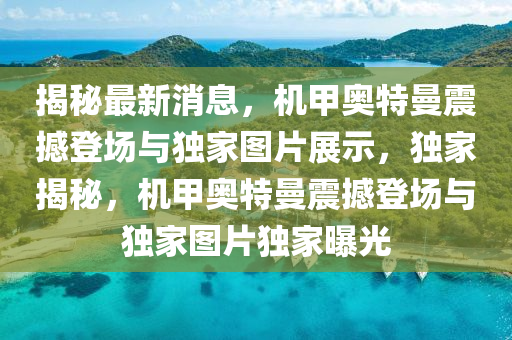 揭秘最新消息，機甲奧特曼震撼登場與獨家圖片展示，獨家揭秘，機甲奧特曼震撼登場與獨家圖片獨家曝光