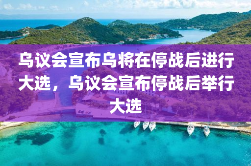 烏議會宣布烏將在停戰(zhàn)后進行大選，烏議會宣布停戰(zhàn)后舉行大選液壓動力機械,元件制造