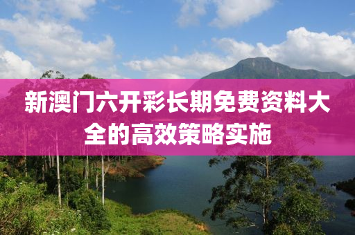 新澳門六開彩長期免費(fèi)資料大全的高效策略實(shí)施