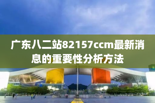 廣東八二站82157ccm最新消息的重要性分析方法液壓動(dòng)力機(jī)械,元件制造