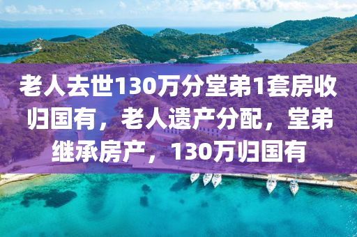 老人去世1液壓動力機械,元件制造30萬分堂弟1套房收歸國有，老人遺產(chǎn)分配，堂弟繼承房產(chǎn)，130萬歸國有