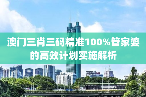 澳門三肖三碼精準(zhǔn)100%管家婆的高效計劃實施解析液壓動力機械,元件制造