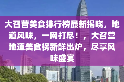 大召營美食排行榜最新揭曉，地道風味，一網(wǎng)打盡！，大召營地道美食榜新鮮出爐，盡享風味盛宴