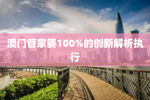 澳門(mén)管家婆100%的創(chuàng)新解析執(zhí)行