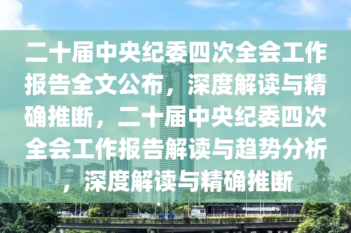 二十屆中央紀委四次全會工作報告全文公布，深度解讀與精確推斷，二十屆中央紀委四次全會工作報告解讀與趨勢分析，深度解讀與精確推斷