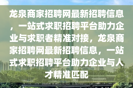 龍泉商家招聘網(wǎng)最新招聘信息，一站式求職招聘平臺助力企業(yè)與求職者精準對接，龍泉商家招聘網(wǎng)最新招聘信息，一站式求職招聘平臺助力企業(yè)與人才精準匹配