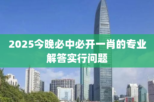 2025今晚必中必開一肖的專業(yè)解答實(shí)行問(wèn)題