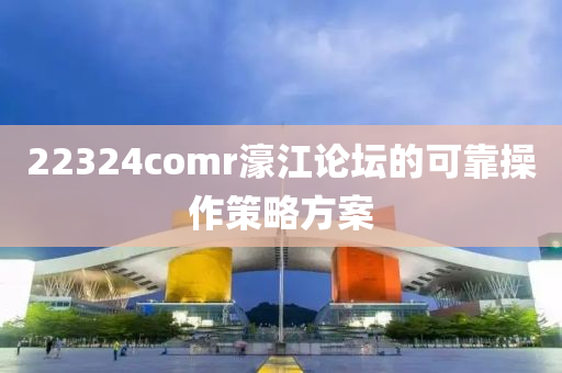 22324comr濠江論壇的可靠操作策略方案