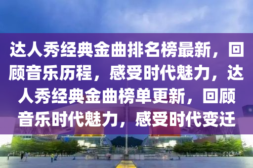 達(dá)人秀經(jīng)典金曲排名榜最新，回顧音樂歷程，感受時代魅力，達(dá)人秀經(jīng)典金曲榜單更新，回顧音樂時代魅力，感受時代變遷