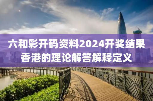 六和彩開碼資料2024開獎結果香港的理論解答解釋定義