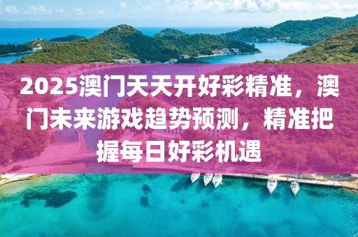 2025澳門天天開好彩精準(zhǔn)，澳門未來游戲趨勢預(yù)測，精準(zhǔn)把握每日好彩機遇液壓動力機械,元件制造