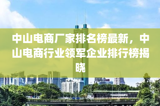 中山電商廠家排名榜最新，中山電商行業(yè)領(lǐng)軍企業(yè)排行榜揭曉