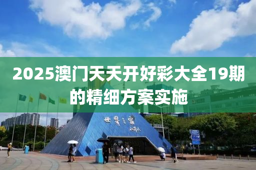 2025澳門天天開好彩大全19期的精細(xì)方案實施