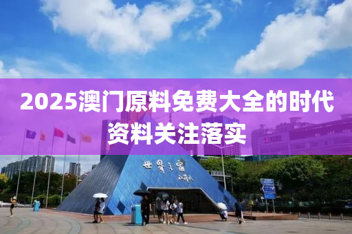 2025澳門原料免費(fèi)大全的時代資料關(guān)注落實