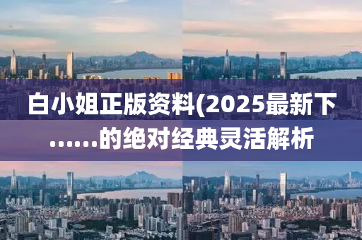 白小姐正版資料(2025最新下……的絕對(duì)經(jīng)典靈活解析