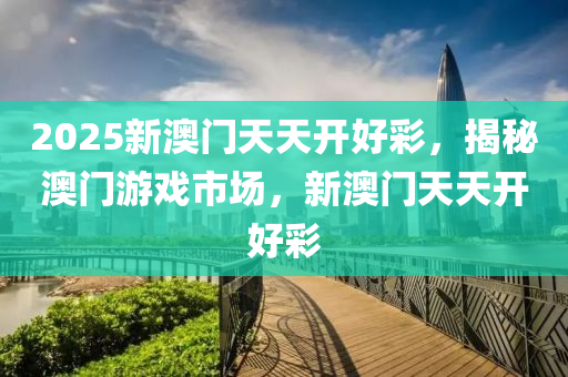 2025新澳門(mén)天天開(kāi)好彩，揭秘澳門(mén)游戲市場(chǎng)，新澳門(mén)天天開(kāi)好彩液壓動(dòng)力機(jī)械,元件制造