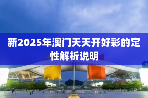 新2025年澳門天天開好彩的定性解析說明