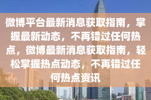 微博平臺最新消息液壓動力機械,元件制造獲取指南，掌握最新動態(tài)，不再錯過任何熱點，微博最新消息獲取指南，輕松掌握熱點動態(tài)，不再錯過任何熱點資訊