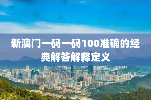 新澳門一碼一碼100準確的經(jīng)典解答解釋定義