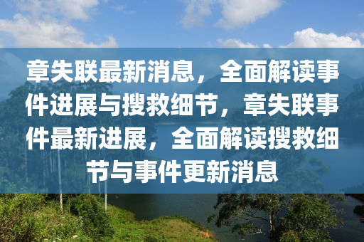 章失聯(lián)最新消息，全面解讀事件進展與搜救細節(jié)，章失聯(lián)事件最新進展，全面解讀搜救細節(jié)與事件更新消息