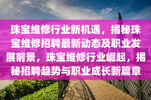 珠寶維修行業(yè)新機遇，揭秘珠寶維修招聘最新動態(tài)及職業(yè)發(fā)展前景，珠寶維修行業(yè)崛起，揭秘招聘趨勢與職業(yè)成長新篇章液壓動力機械,元件制造