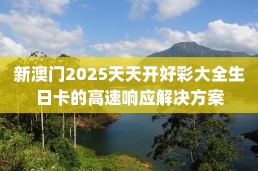 新澳門(mén)2025天天開(kāi)好彩大全生日卡的高速響應(yīng)解決方案