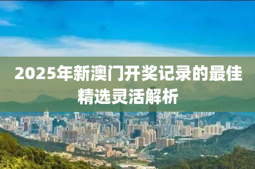 2025年新澳門開獎(jiǎng)記錄的最佳精選靈活解析