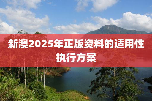 新澳2025年正版資料的適用性執(zhí)行方案