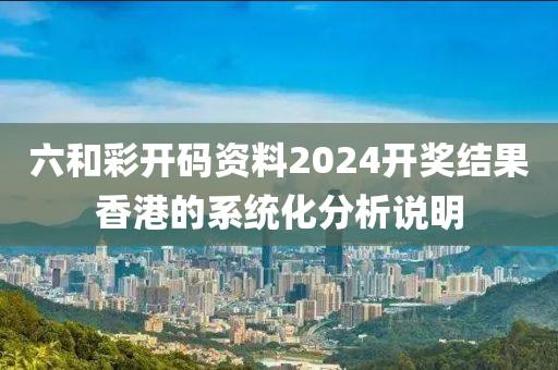 六和彩開碼資料2024開獎結果香港的系統(tǒng)化分析說明