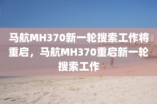 馬航MH370新一輪搜索工作將重啟，液壓動力機械,元件制造馬航MH370重啟新一輪搜索工作