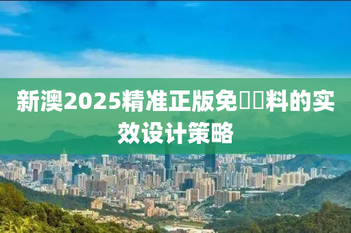 新澳2025精準(zhǔn)正版免費(fèi)資料的實(shí)效設(shè)計(jì)策略