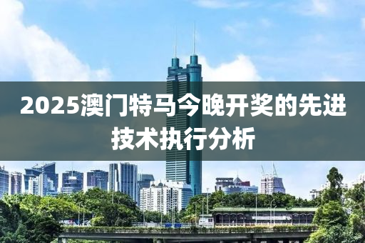 2025澳門特馬今晚開獎的先進技術執(zhí)行分析