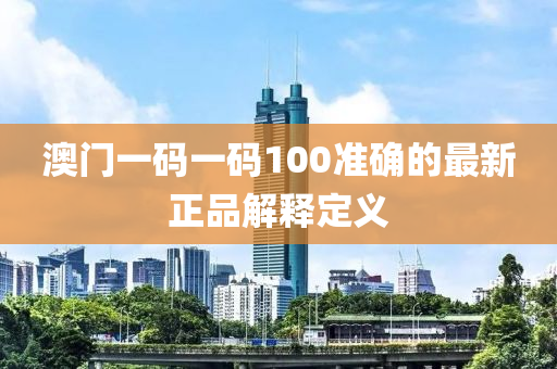 澳門一碼一碼100準確的最新正品解釋定義