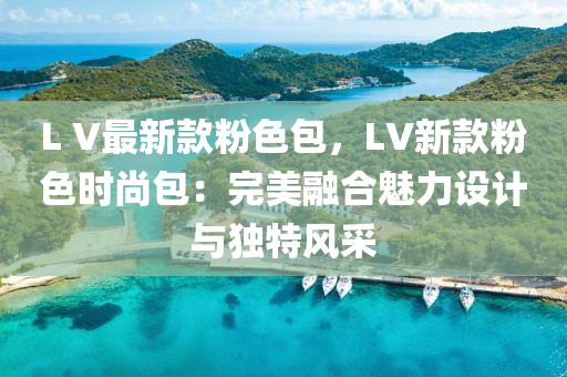 L V最新款粉色包，LV新款粉色時尚包：完美融合魅力設(shè)計與獨特風(fēng)采