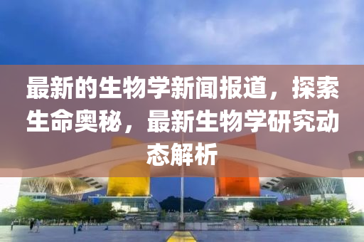 最新的生物學(xué)新聞報(bào)道，探索生命奧秘，最新生物學(xué)研究動(dòng)態(tài)液壓動(dòng)力機(jī)械,元件制造解析