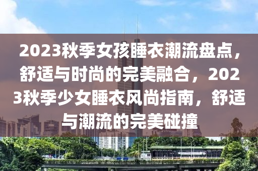 2023秋季女孩睡衣潮流盤點，舒適與時尚的完美融合，2023秋季少女睡衣風(fēng)尚指南，舒適與潮流的完美碰撞