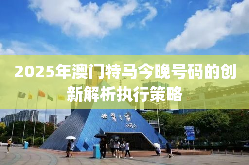 2025年澳門特馬今晚號(hào)碼的創(chuàng)新解析執(zhí)行策略