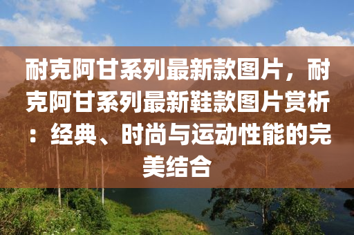 耐克阿甘系列最新款圖片，耐克阿甘系列最新鞋款圖片賞析：經(jīng)典、時尚與運動性能的完美結(jié)合