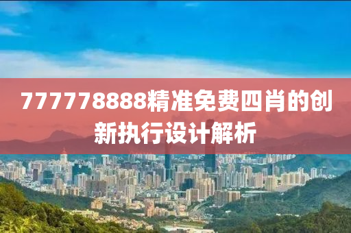 777778888精準(zhǔn)免費(fèi)四肖的創(chuàng)新執(zhí)行設(shè)計(jì)解析