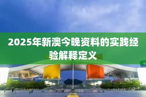 2025年新澳今晚資料的實踐經(jīng)驗解釋定義