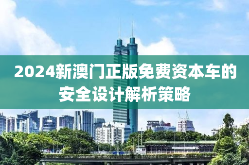 2024新澳門正版免費(fèi)資本車的安全設(shè)計解析策略