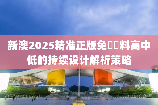 新澳2025精準正版免費資料高中低的持續(xù)設計解析策略