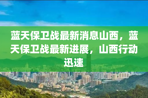 藍天保衛(wèi)戰(zhàn)最新消息山西，藍天保衛(wèi)戰(zhàn)最新進展，山西行動迅速